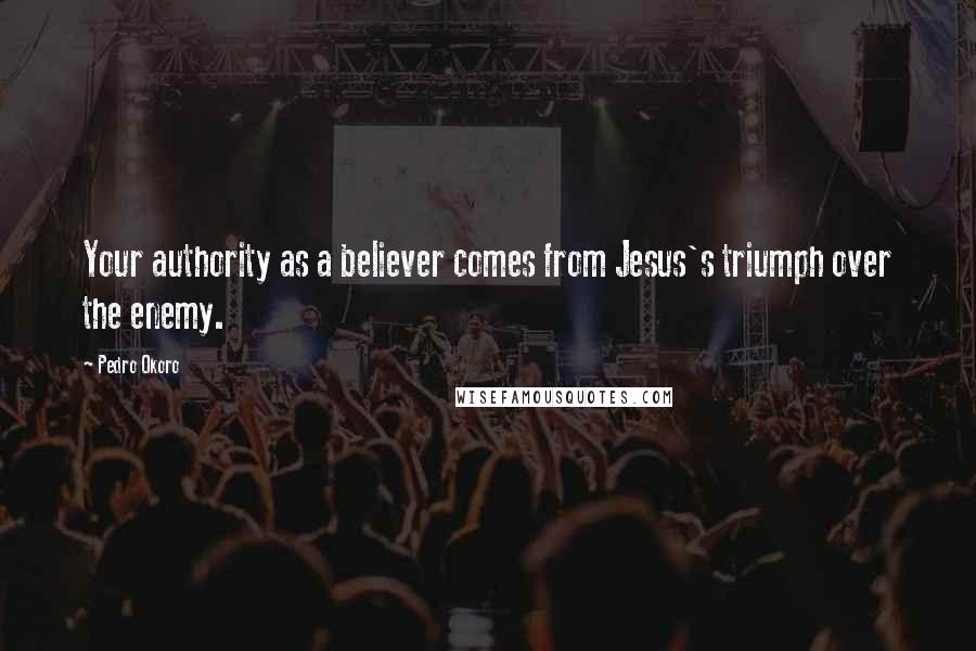 Pedro Okoro Quotes: Your authority as a believer comes from Jesus's triumph over the enemy.