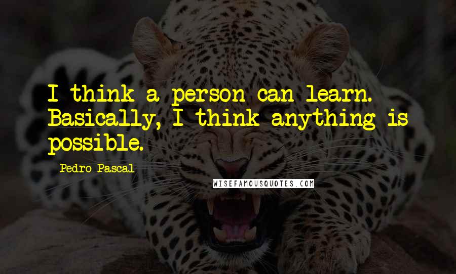 Pedro Pascal Quotes: I think a person can learn. Basically, I think anything is possible.