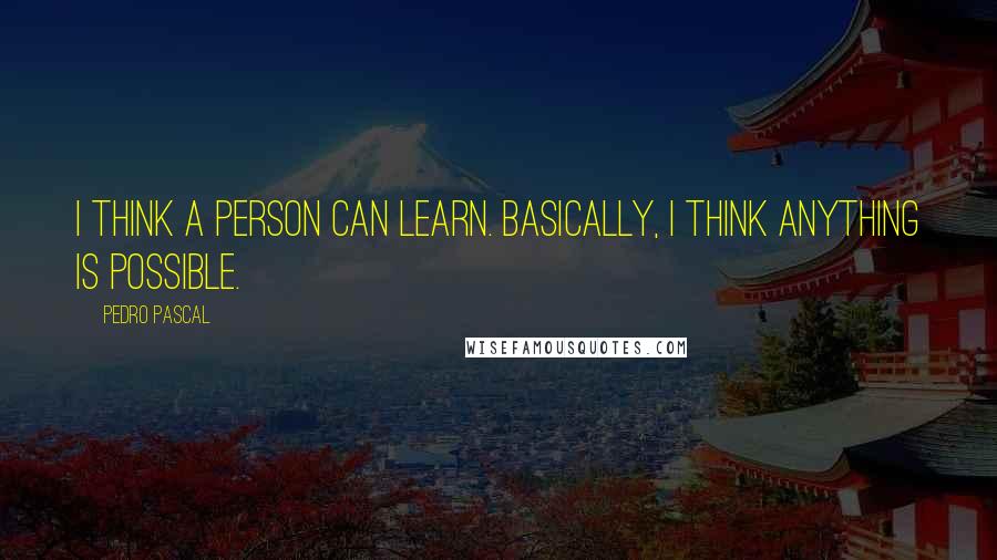 Pedro Pascal Quotes: I think a person can learn. Basically, I think anything is possible.