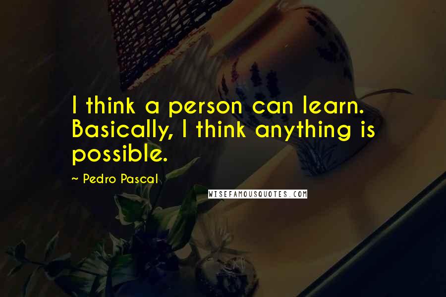 Pedro Pascal Quotes: I think a person can learn. Basically, I think anything is possible.