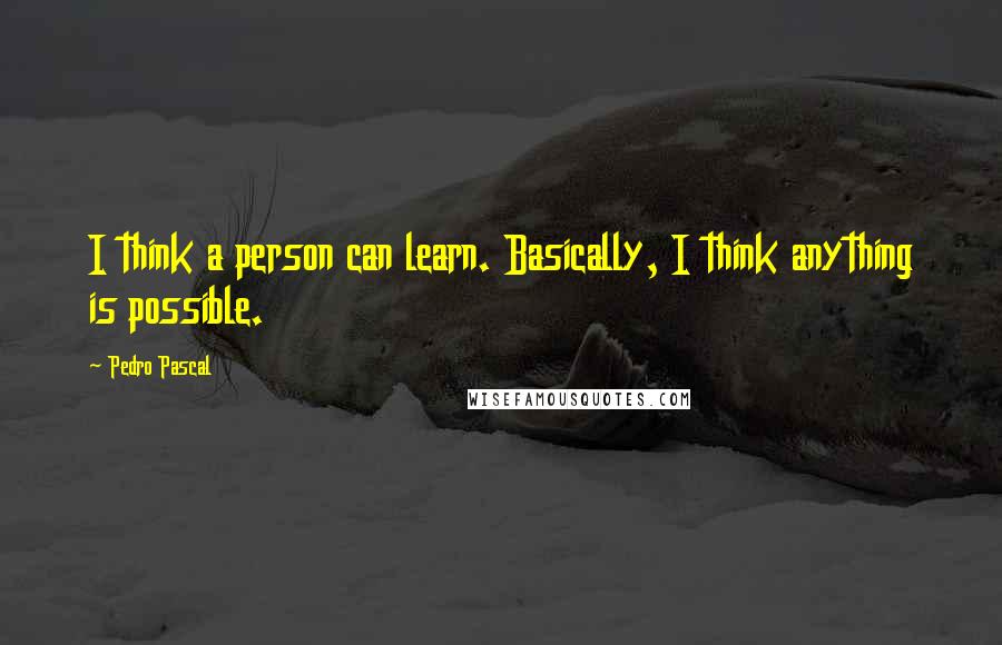 Pedro Pascal Quotes: I think a person can learn. Basically, I think anything is possible.