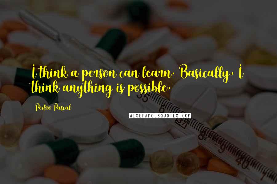 Pedro Pascal Quotes: I think a person can learn. Basically, I think anything is possible.