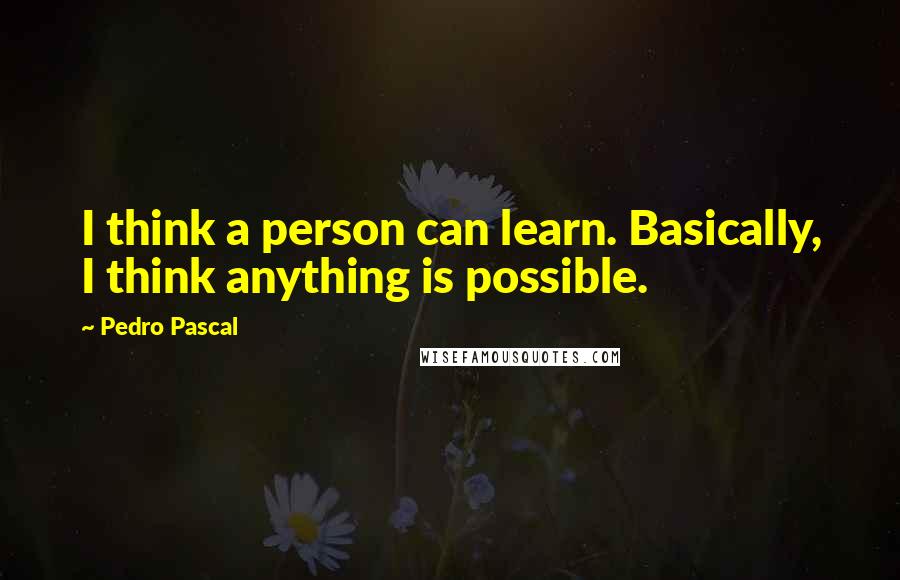 Pedro Pascal Quotes: I think a person can learn. Basically, I think anything is possible.