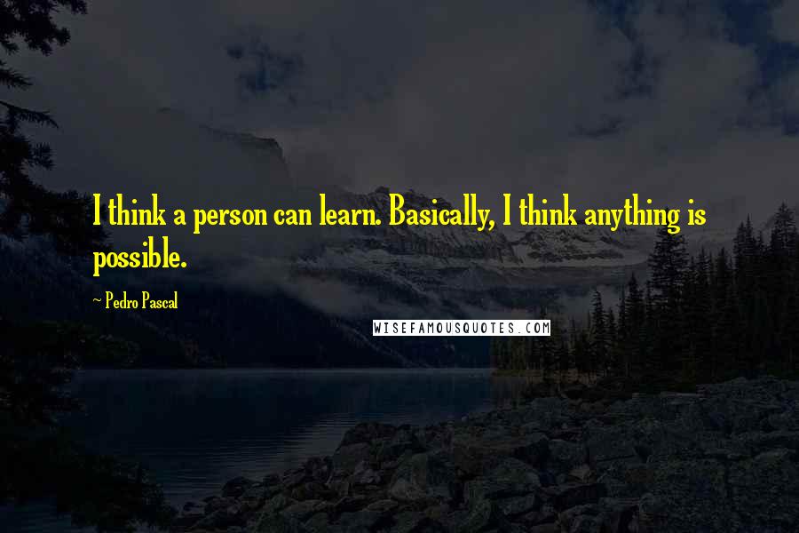 Pedro Pascal Quotes: I think a person can learn. Basically, I think anything is possible.