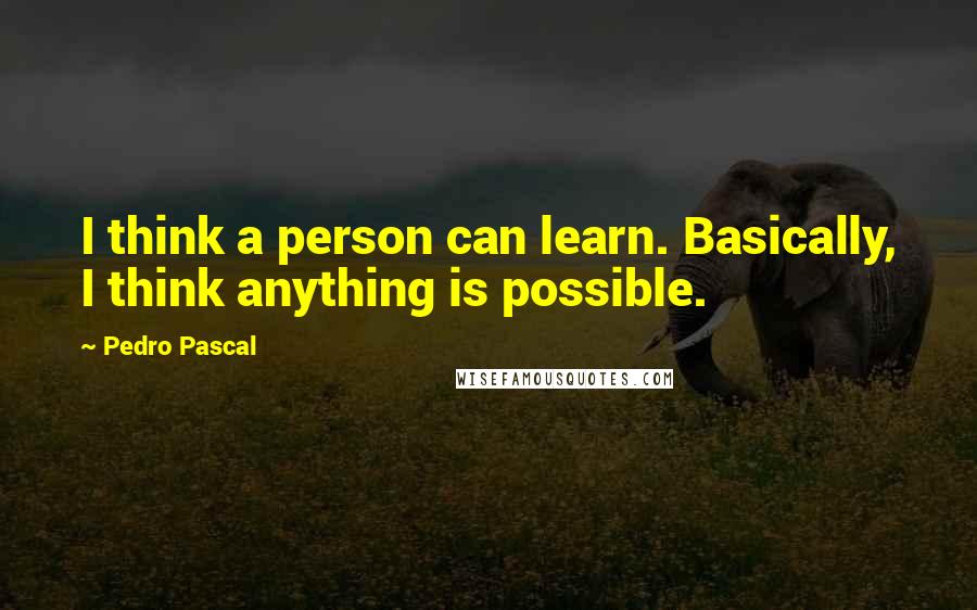 Pedro Pascal Quotes: I think a person can learn. Basically, I think anything is possible.