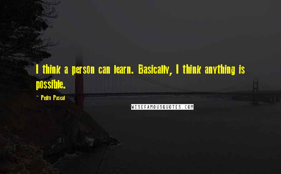 Pedro Pascal Quotes: I think a person can learn. Basically, I think anything is possible.