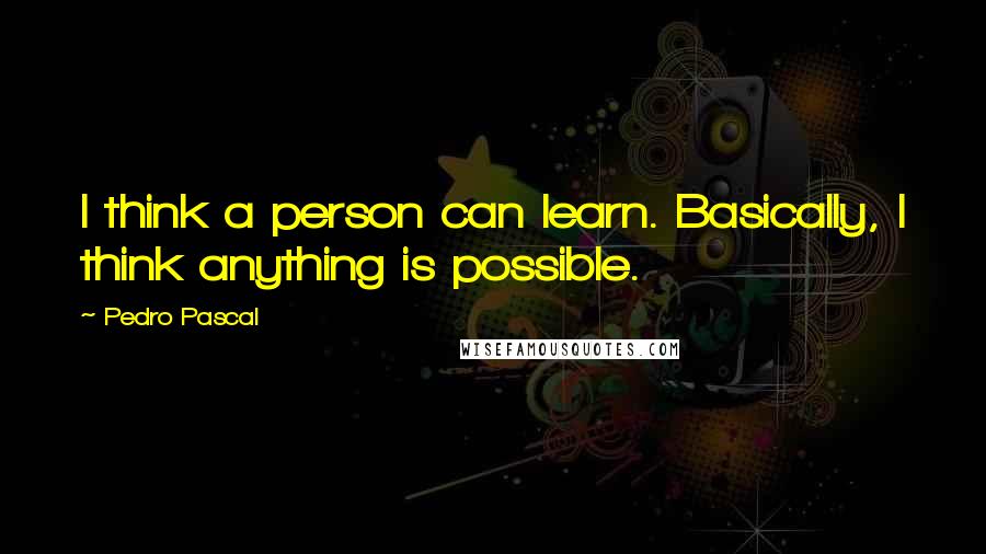 Pedro Pascal Quotes: I think a person can learn. Basically, I think anything is possible.