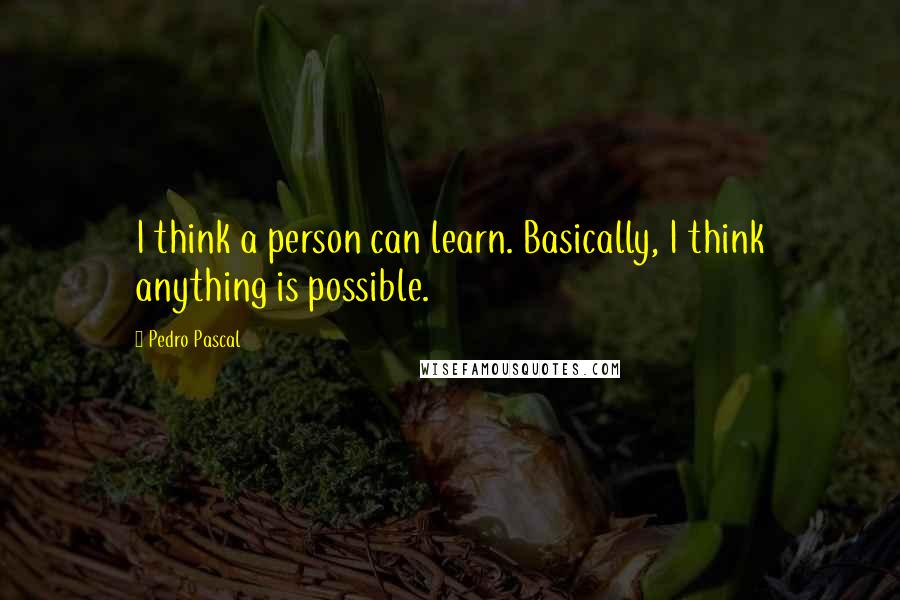 Pedro Pascal Quotes: I think a person can learn. Basically, I think anything is possible.