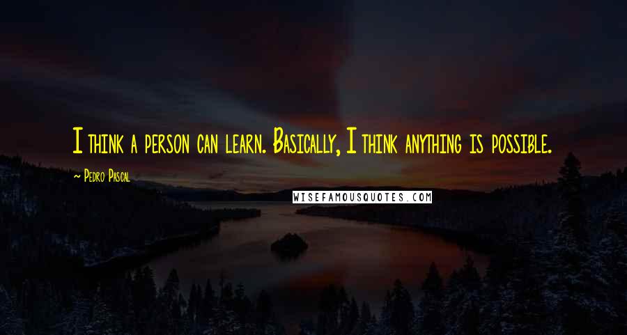 Pedro Pascal Quotes: I think a person can learn. Basically, I think anything is possible.