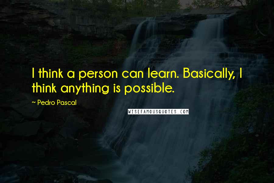 Pedro Pascal Quotes: I think a person can learn. Basically, I think anything is possible.