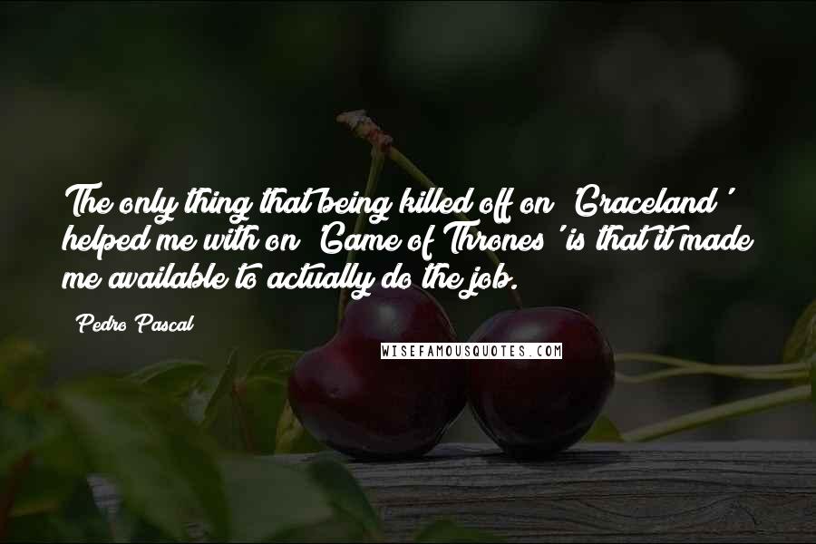 Pedro Pascal Quotes: The only thing that being killed off on 'Graceland' helped me with on 'Game of Thrones' is that it made me available to actually do the job.