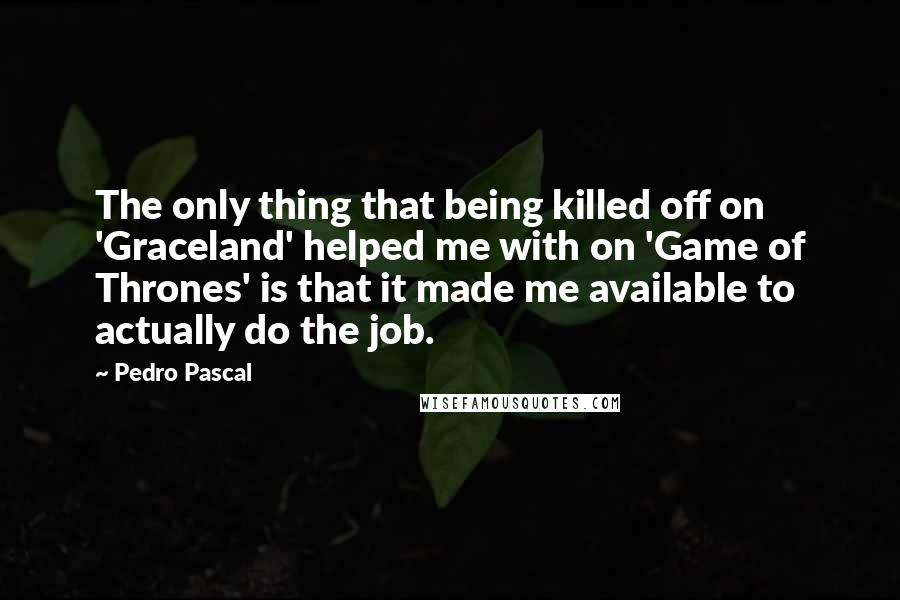 Pedro Pascal Quotes: The only thing that being killed off on 'Graceland' helped me with on 'Game of Thrones' is that it made me available to actually do the job.