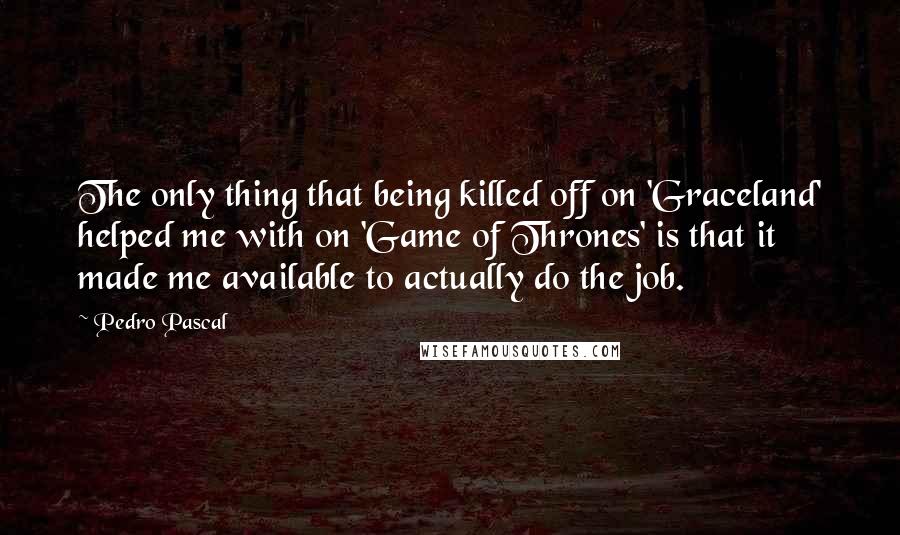 Pedro Pascal Quotes: The only thing that being killed off on 'Graceland' helped me with on 'Game of Thrones' is that it made me available to actually do the job.