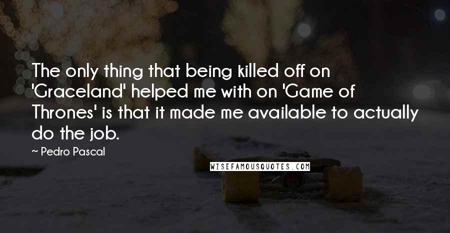 Pedro Pascal Quotes: The only thing that being killed off on 'Graceland' helped me with on 'Game of Thrones' is that it made me available to actually do the job.