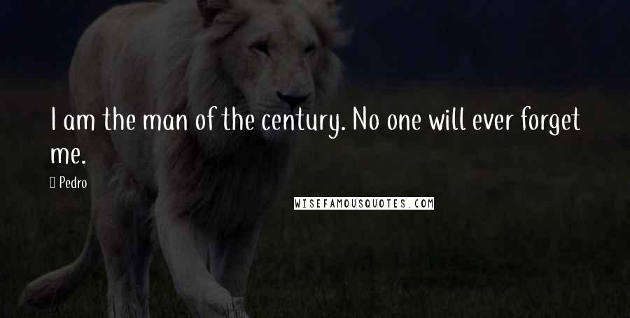 Pedro Quotes: I am the man of the century. No one will ever forget me.