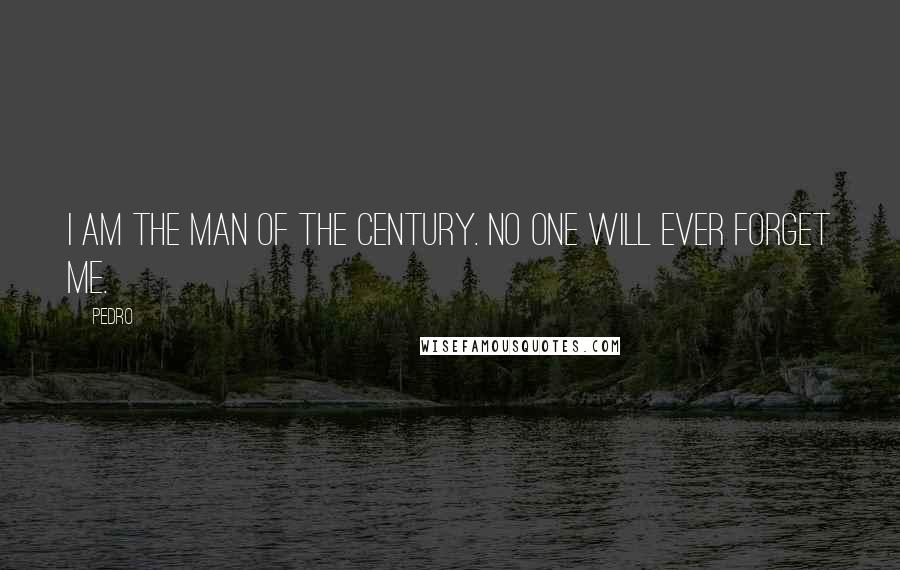 Pedro Quotes: I am the man of the century. No one will ever forget me.