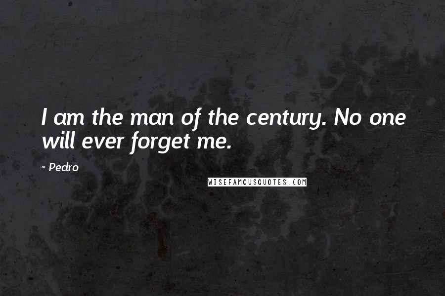 Pedro Quotes: I am the man of the century. No one will ever forget me.