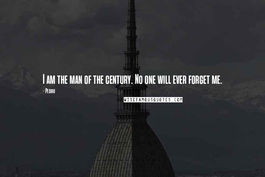 Pedro Quotes: I am the man of the century. No one will ever forget me.