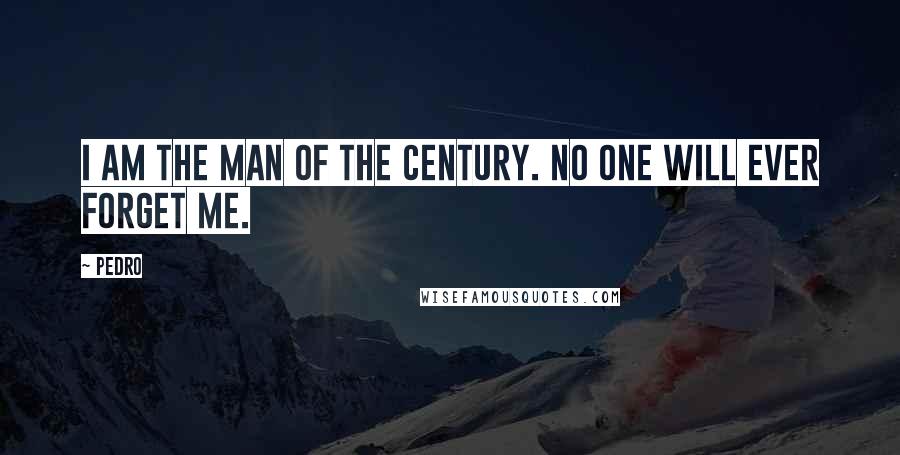 Pedro Quotes: I am the man of the century. No one will ever forget me.