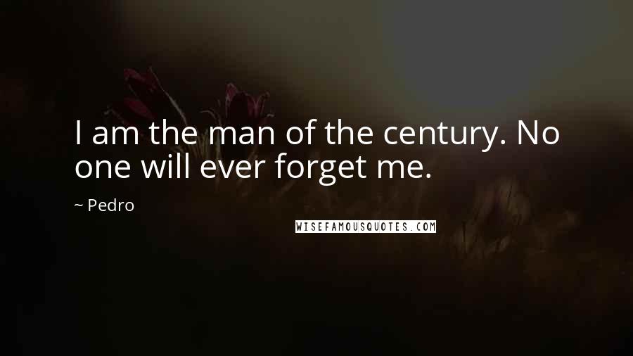 Pedro Quotes: I am the man of the century. No one will ever forget me.