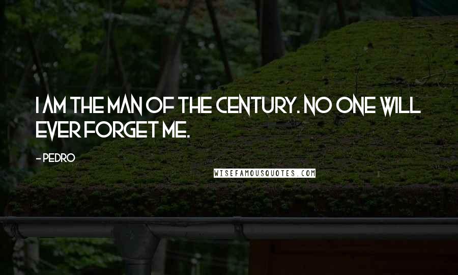 Pedro Quotes: I am the man of the century. No one will ever forget me.
