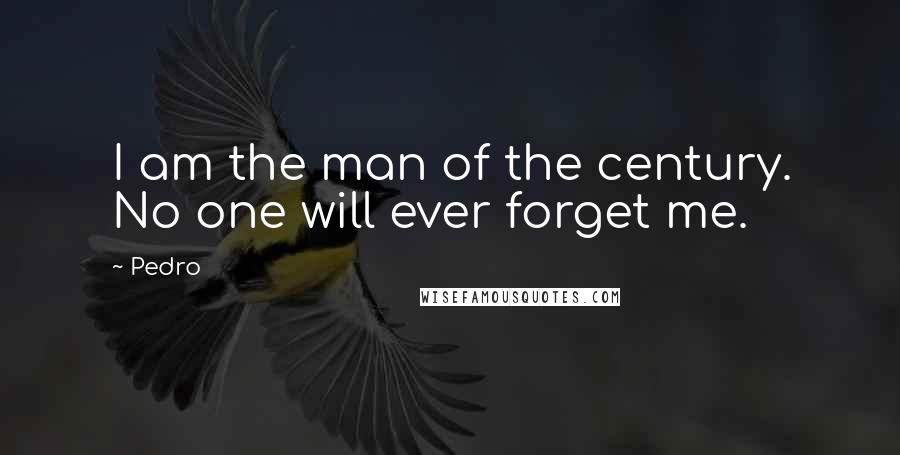 Pedro Quotes: I am the man of the century. No one will ever forget me.