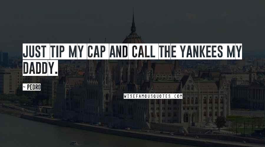 Pedro Quotes: Just tip my cap and call the Yankees my daddy.