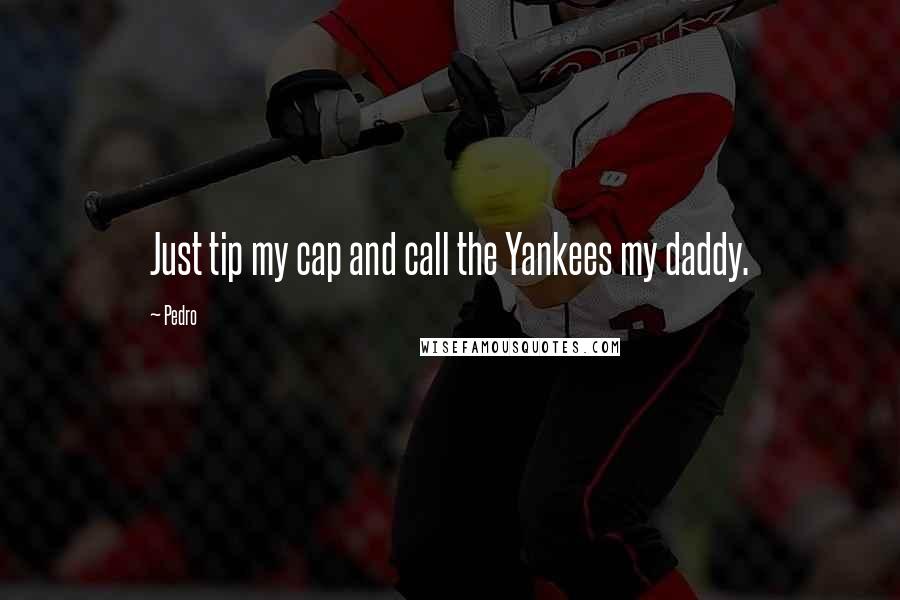 Pedro Quotes: Just tip my cap and call the Yankees my daddy.