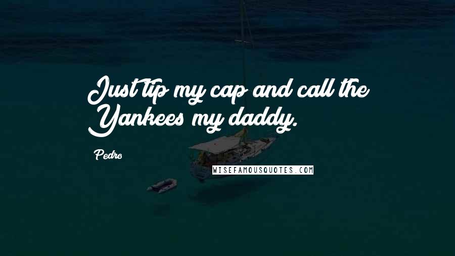 Pedro Quotes: Just tip my cap and call the Yankees my daddy.