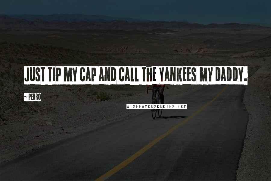 Pedro Quotes: Just tip my cap and call the Yankees my daddy.