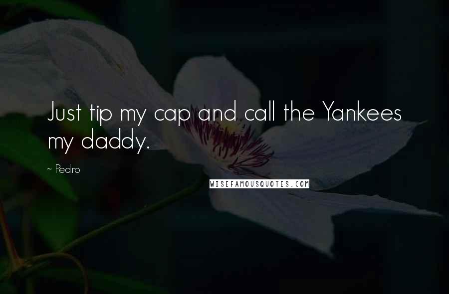 Pedro Quotes: Just tip my cap and call the Yankees my daddy.