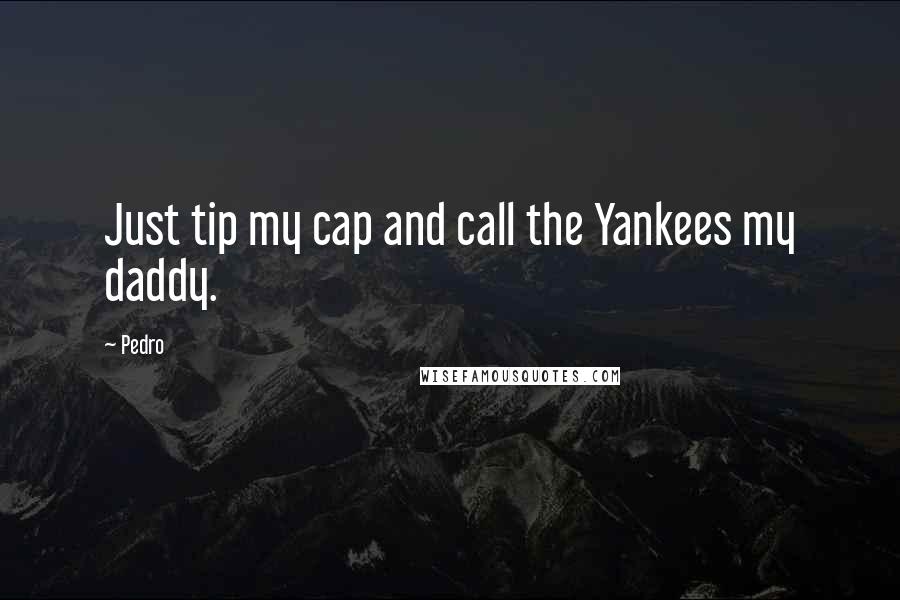 Pedro Quotes: Just tip my cap and call the Yankees my daddy.