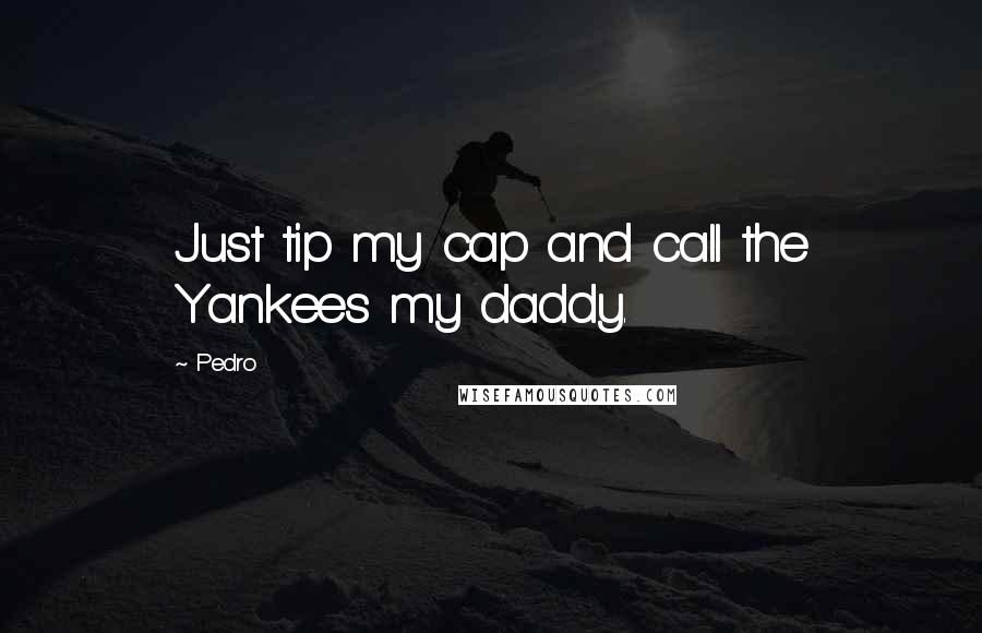 Pedro Quotes: Just tip my cap and call the Yankees my daddy.