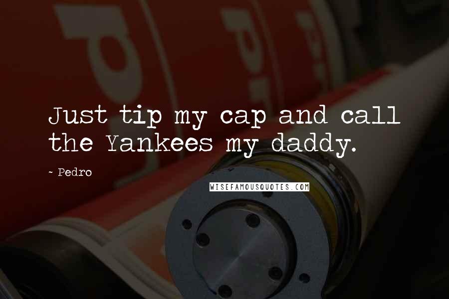 Pedro Quotes: Just tip my cap and call the Yankees my daddy.