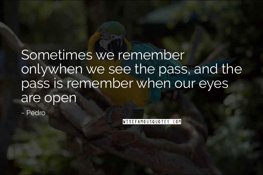 Pedro Quotes: Sometimes we remember onlywhen we see the pass, and the pass is remember when our eyes are open