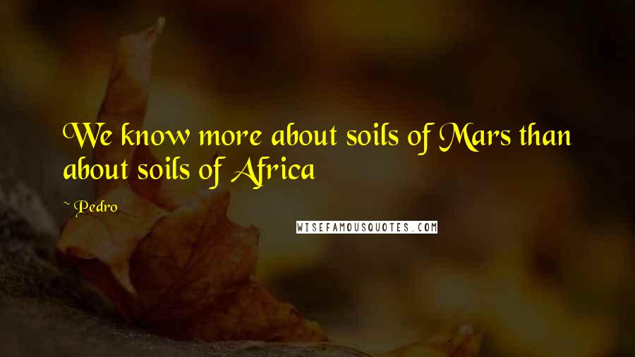 Pedro Quotes: We know more about soils of Mars than about soils of Africa