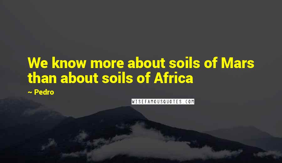 Pedro Quotes: We know more about soils of Mars than about soils of Africa