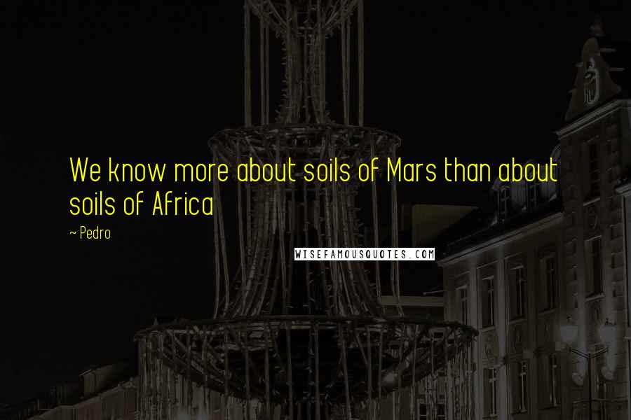 Pedro Quotes: We know more about soils of Mars than about soils of Africa