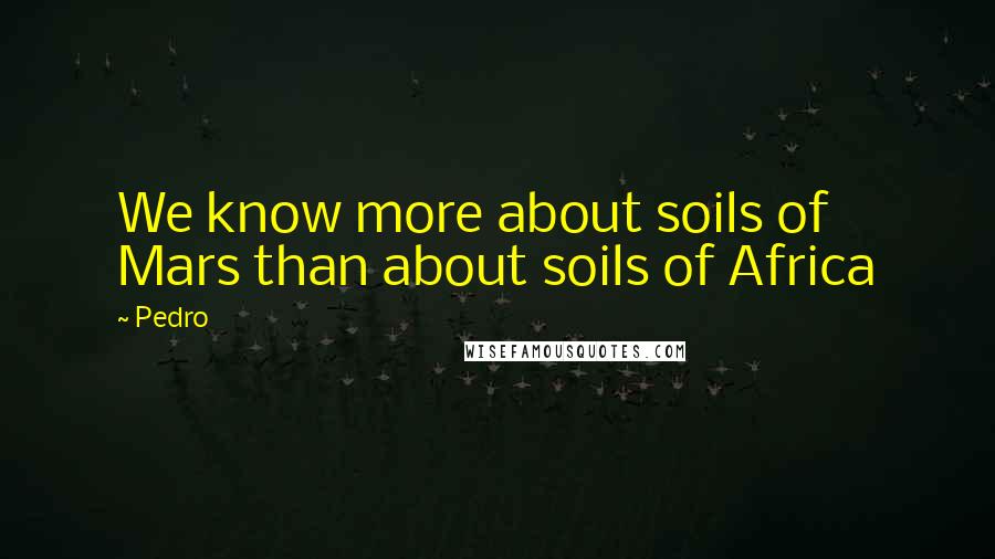 Pedro Quotes: We know more about soils of Mars than about soils of Africa