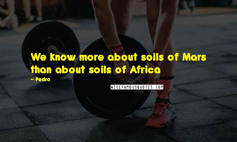 Pedro Quotes: We know more about soils of Mars than about soils of Africa