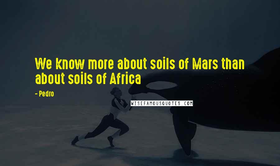 Pedro Quotes: We know more about soils of Mars than about soils of Africa