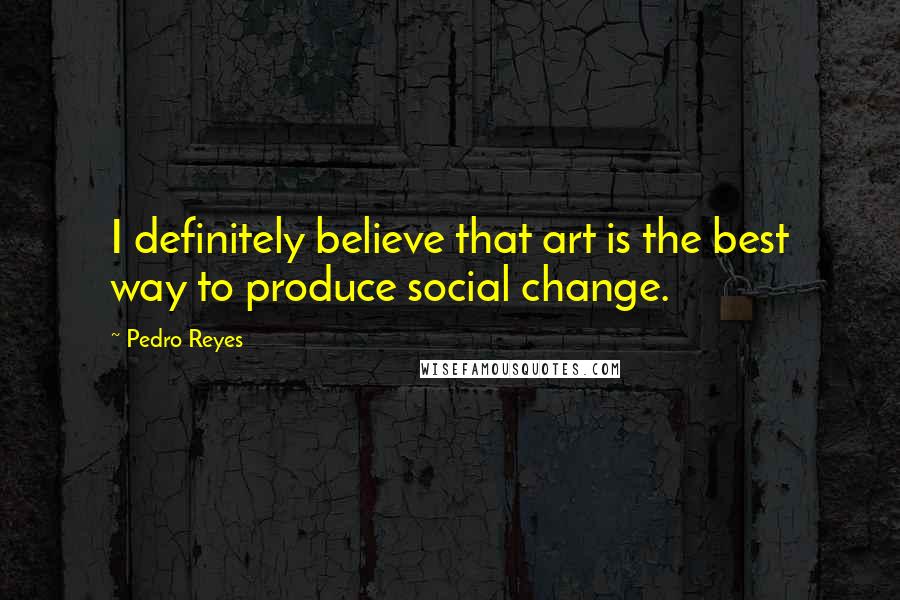 Pedro Reyes Quotes: I definitely believe that art is the best way to produce social change.