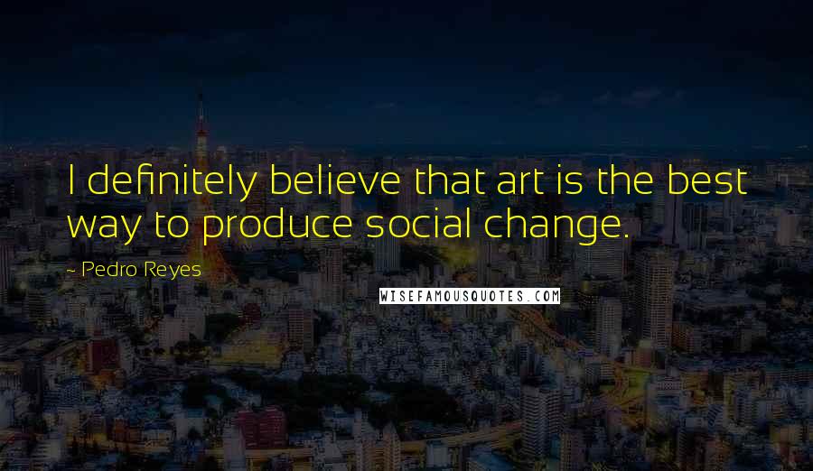 Pedro Reyes Quotes: I definitely believe that art is the best way to produce social change.