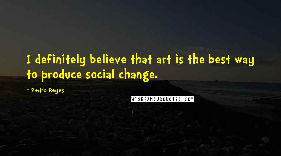 Pedro Reyes Quotes: I definitely believe that art is the best way to produce social change.