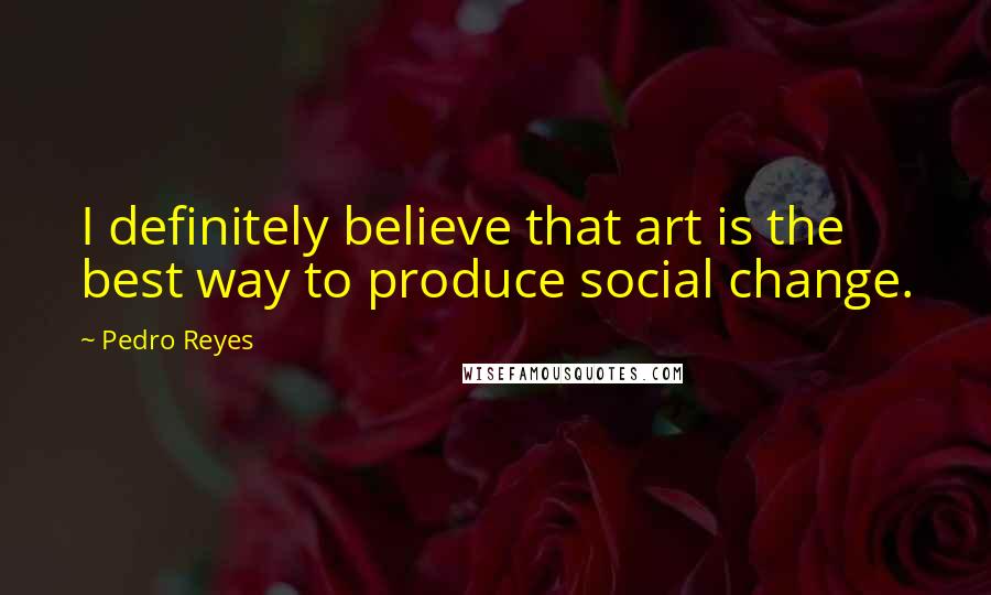 Pedro Reyes Quotes: I definitely believe that art is the best way to produce social change.