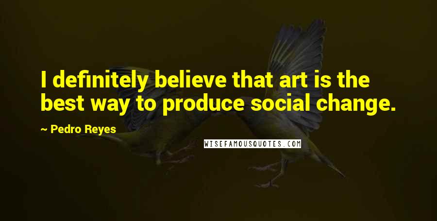 Pedro Reyes Quotes: I definitely believe that art is the best way to produce social change.