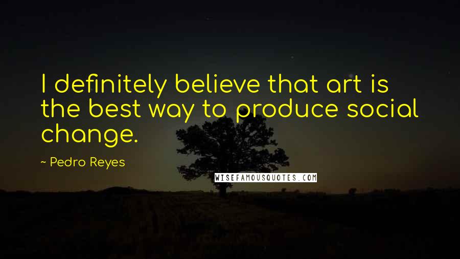 Pedro Reyes Quotes: I definitely believe that art is the best way to produce social change.