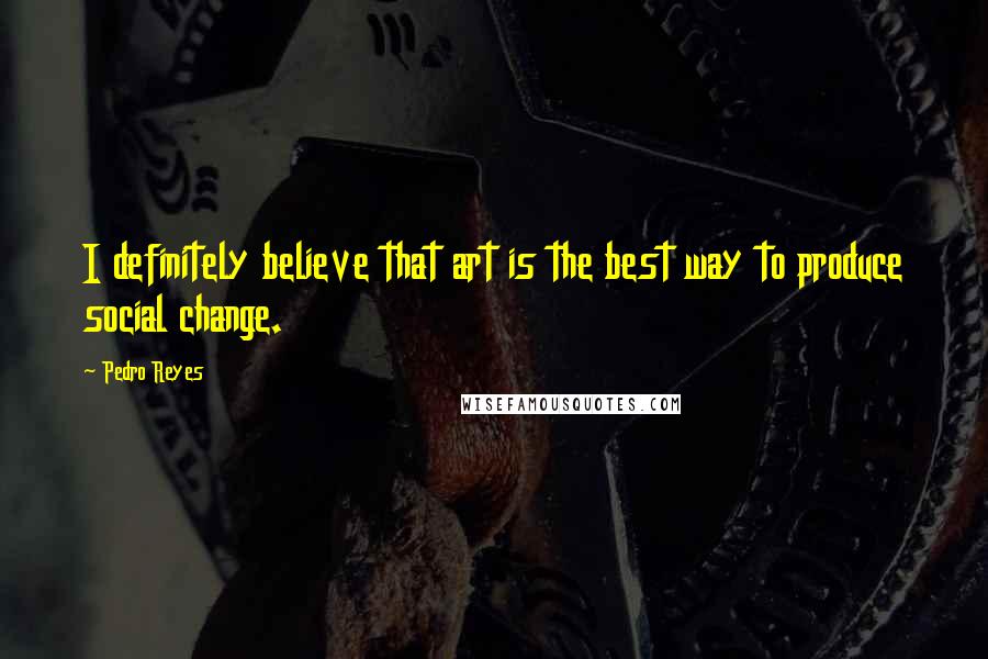 Pedro Reyes Quotes: I definitely believe that art is the best way to produce social change.