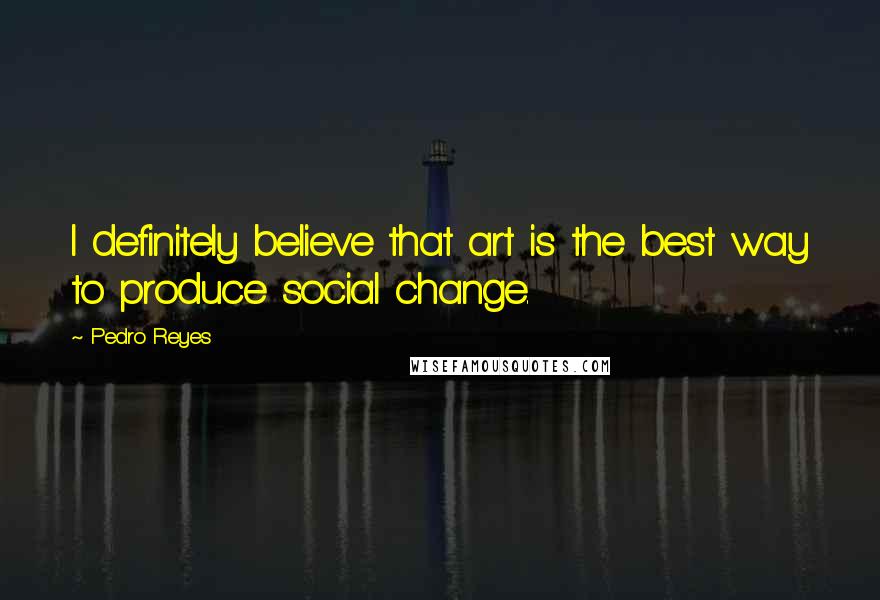 Pedro Reyes Quotes: I definitely believe that art is the best way to produce social change.