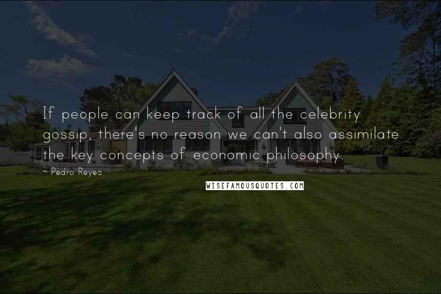 Pedro Reyes Quotes: If people can keep track of all the celebrity gossip, there's no reason we can't also assimilate the key concepts of economic philosophy.